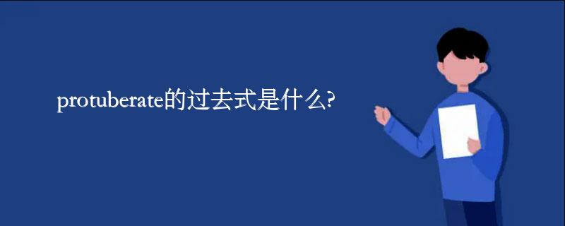 protuberate的过去式是什么?protuberate的用法和例句 protuberate的过去式是什么?protuberate的用法和例句