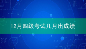 12月四级考试几月出成绩?四级成绩公布日期