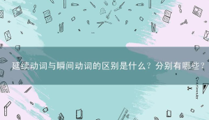 延续动词与瞬间动词的区别是什么？分别有哪些？