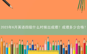 2023年6月英语四级什么时候出成绩？成绩多少合格？