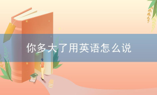 你多大了用英语怎么说?英语“你多大了”有几种问法